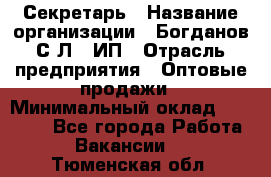 Секретарь › Название организации ­ Богданов С.Л., ИП › Отрасль предприятия ­ Оптовые продажи › Минимальный оклад ­ 14 000 - Все города Работа » Вакансии   . Тюменская обл.